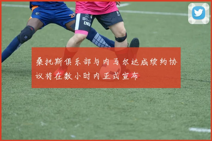 桑托斯俱乐部与内马尔达成续约协议将在数小时内正式宣布