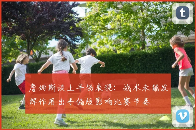 詹姆斯谈上半场表现：战术未能发挥作用出手偏短影响比赛节奏