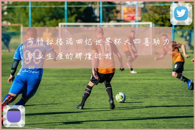 布特拉格诺回忆世界杯大四喜助力职业生涯的辉煌时刻