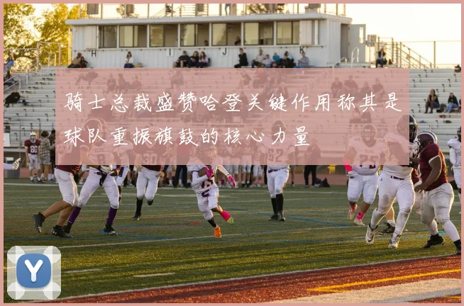 骑士总裁盛赞哈登关键作用称其是球队重振旗鼓的核心力量