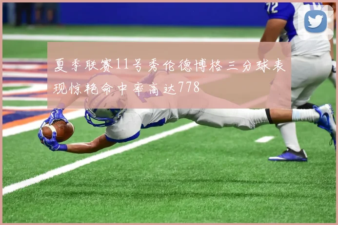 夏季联赛11号秀伦德博格三分球表现惊艳命中率高达778