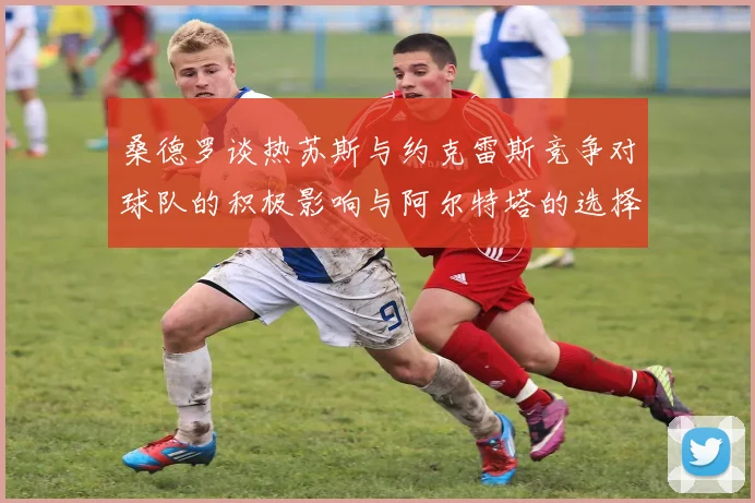 桑德罗谈热苏斯与约克雷斯竞争对球队的积极影响与阿尔特塔的选择难题