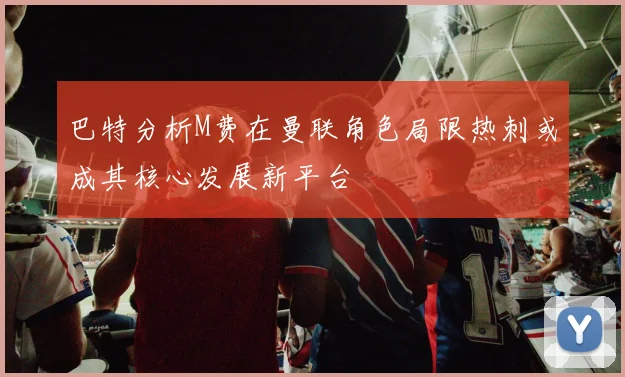 巴特分析M费在曼联角色局限热刺或成其核心发展新平台