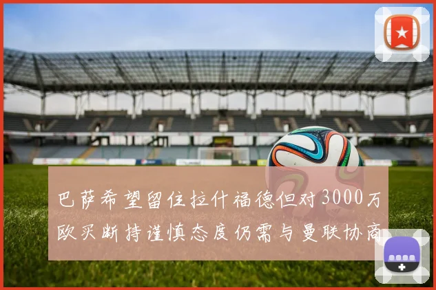 巴萨希望留住拉什福德但对3000万欧买断持谨慎态度仍需与曼联协商