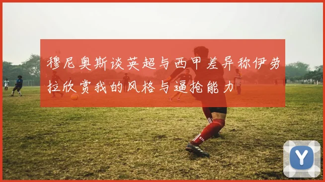 穆尼奥斯谈英超与西甲差异称伊劳拉欣赏我的风格与逼抢能力