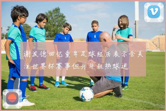谢泼德回忆童年足球经历表示会关注世界杯赛事但并非狂热球迷