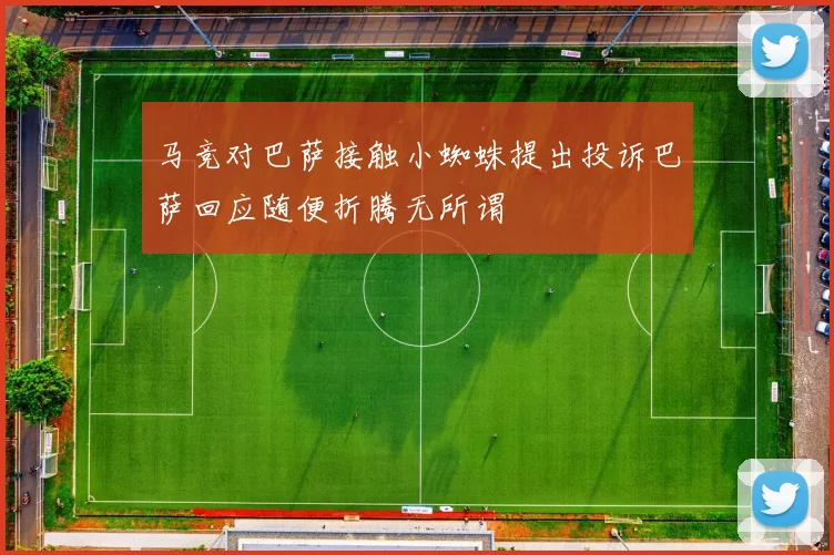 马竞对巴萨接触小蜘蛛提出投诉巴萨回应随便折腾无所谓