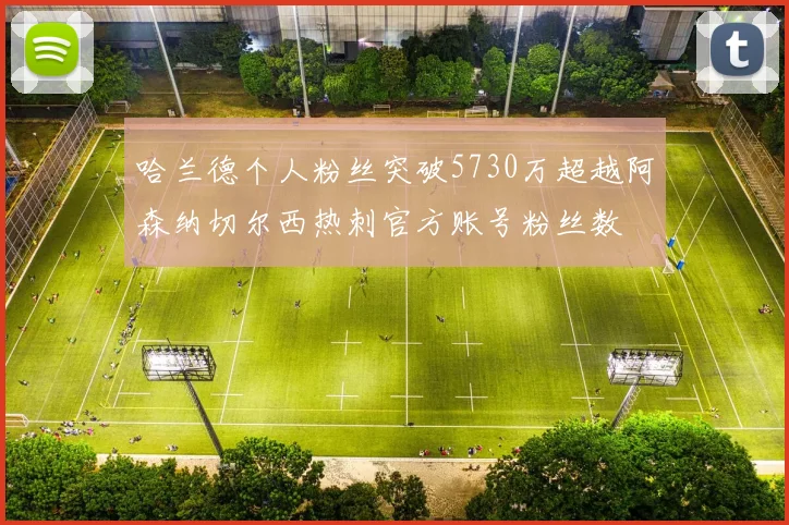 哈兰德个人粉丝突破5730万超越阿森纳切尔西热刺官方账号粉丝数