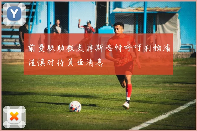 前曼联助教支持斯洛特呼吁利物浦谨慎对待负面消息