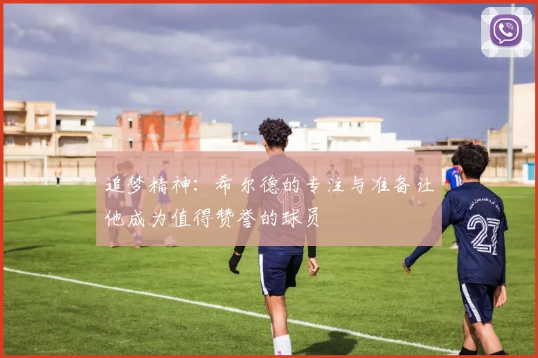 追梦精神：希尔德的专注与准备让他成为值得赞誉的球员