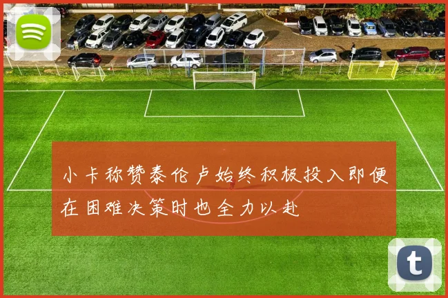 小卡称赞泰伦卢始终积极投入即便在困难决策时也全力以赴