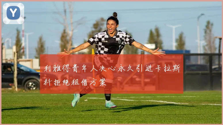 利雅得青年人决心永久引进卡拉斯科拒绝租借方案