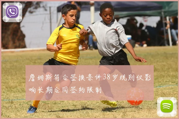 詹姆斯符合签换条件38岁规则仅影响长期合同签约限制