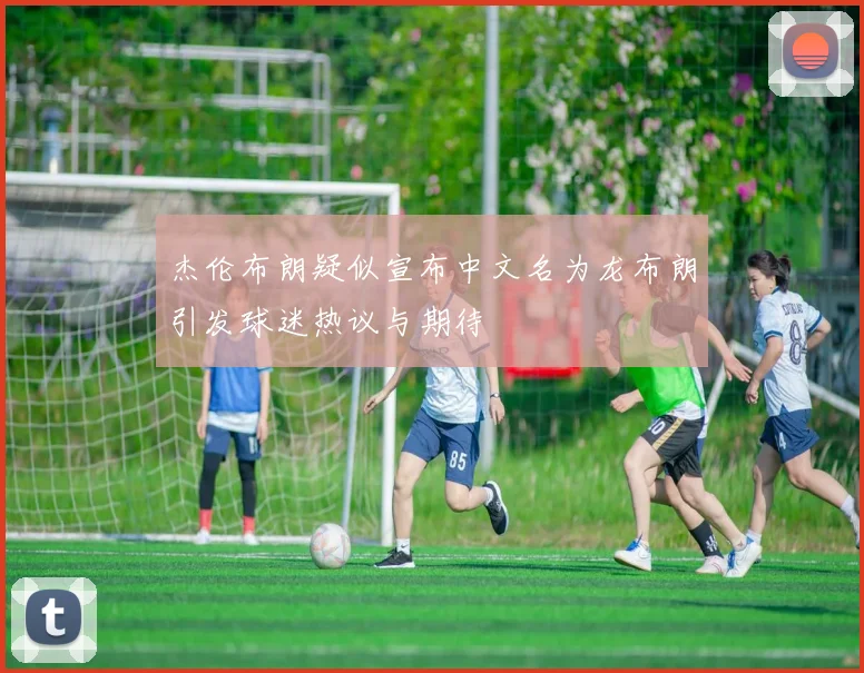 杰伦布朗疑似宣布中文名为龙布朗引发球迷热议与期待