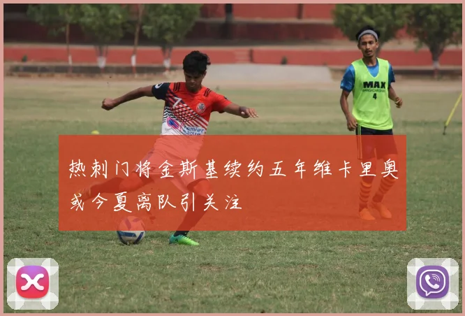 热刺门将金斯基续约五年维卡里奥或今夏离队引关注