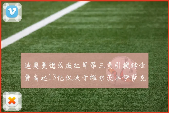 迪奥曼德或成红军第三贵引援转会费高达13亿仅次于维尔茨和伊萨克
