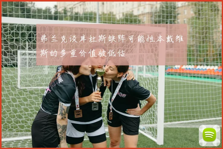 弗兰克谈库杜斯缺阵可能性本戴维斯的多重价值被低估