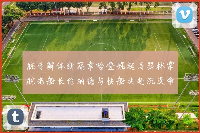 航母解体新篇章哈登崛起马瑟林掌舵老船长伦纳德与快船共赴沉没命运