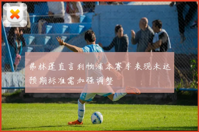 弗林蓬直言利物浦本赛季表现未达预期标准需加强调整