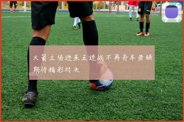 火箭主场迎来五连战不再舟车劳顿期待精彩对决