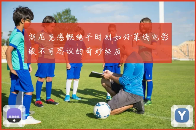 朗尼克感慨绝平时刻如好莱坞电影般不可思议的奇妙经历