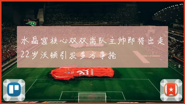 水晶宫核心双双离队主帅即将出走22岁沃顿引发多方争抢