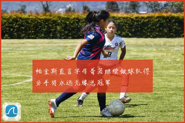 帕金斯直言字母哥若继续做球队得分手将永远无缘总冠军