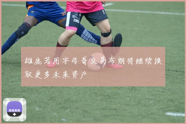 雄鹿若用字母哥交易布朗将继续换取更多未来资产