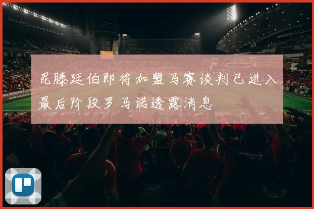 昆滕廷伯即将加盟马赛谈判已进入最后阶段罗马诺透露消息