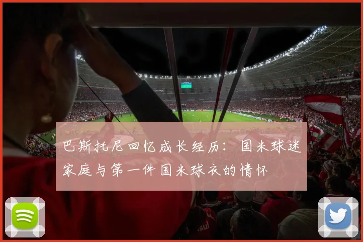 巴斯托尼回忆成长经历：国米球迷家庭与第一件国米球衣的情怀