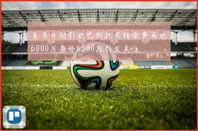 皇马计划引进巴斯托尼转会费或达6000万身价6500万引发关注