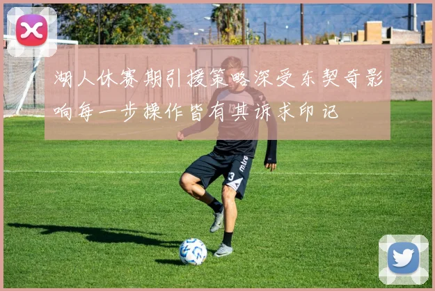 湖人休赛期引援策略深受东契奇影响每一步操作皆有其诉求印记