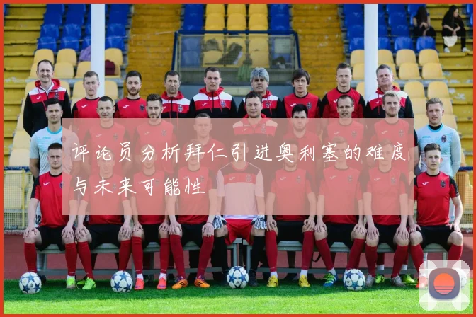评论员分析拜仁引进奥利塞的难度与未来可能性