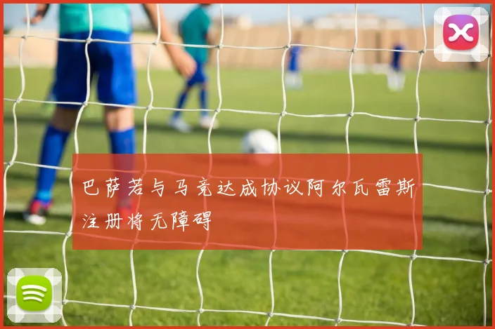 巴萨若与马竞达成协议阿尔瓦雷斯注册将无障碍